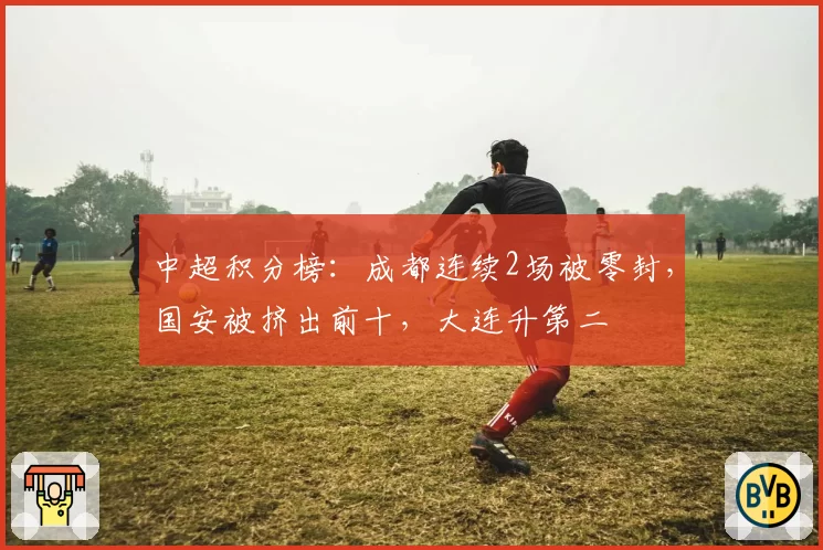 中超积分榜:成都连续2场被零封,国安被挤出前十,大连升第二