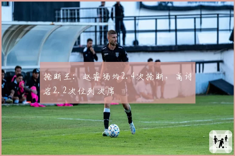抢断王：赵睿场均2.4次抢断，高诗岩2.2次位列次席