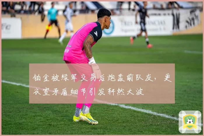 铂金被绿军交易后炮轰前队友，更衣室矛盾细节引发轩然大波