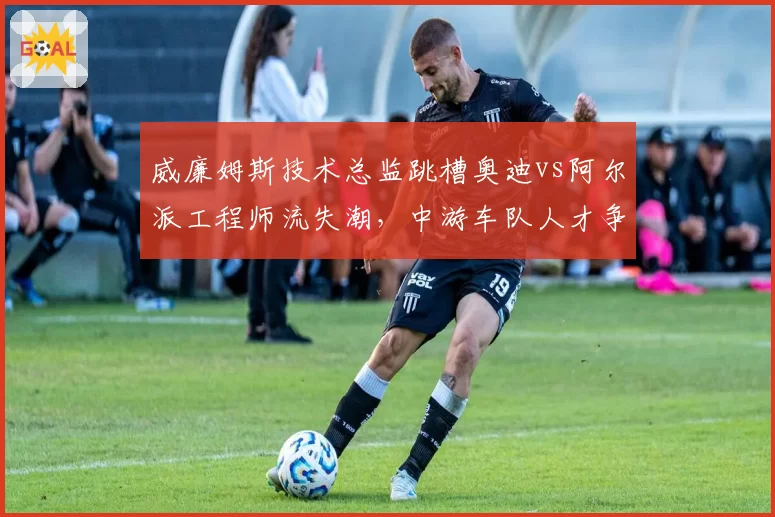 威廉姆斯技术总监跳槽奥迪vs阿尔派工程师流失潮，中游车队人才争夺战