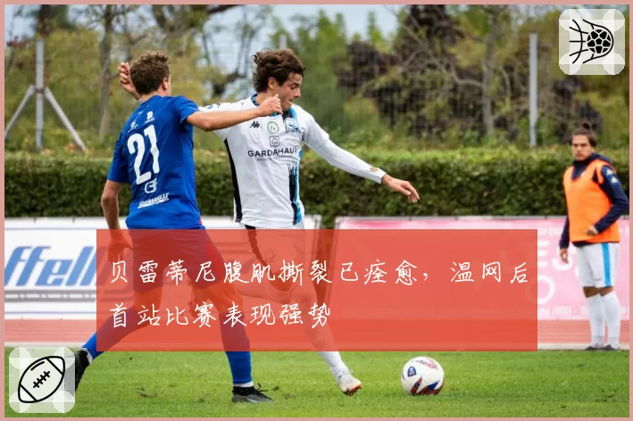 贝雷蒂尼腹肌撕裂已痊愈，温网后首站比赛表现强势