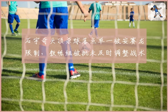 石宇奇头顶杀球落点单一被安赛龙限制，教练组被批未及时调整战术