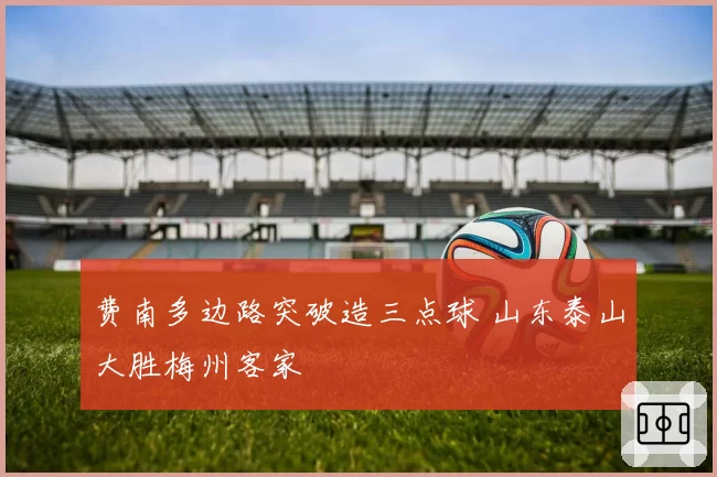 费南多边路突破造三点球 山东泰山大胜梅州客家