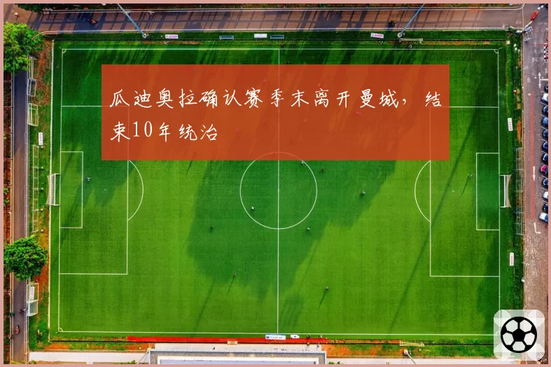 瓜迪奥拉确认赛季末离开曼城,结束10年统治