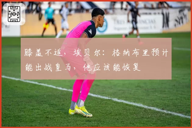 膝盖不适,埃贝尔:格纳布里预计能出战皇马,他应该能恢复