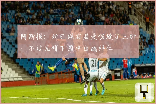 阿斯报：姆巴佩右眉受伤缝了三针，不过无碍下周中出战拜仁