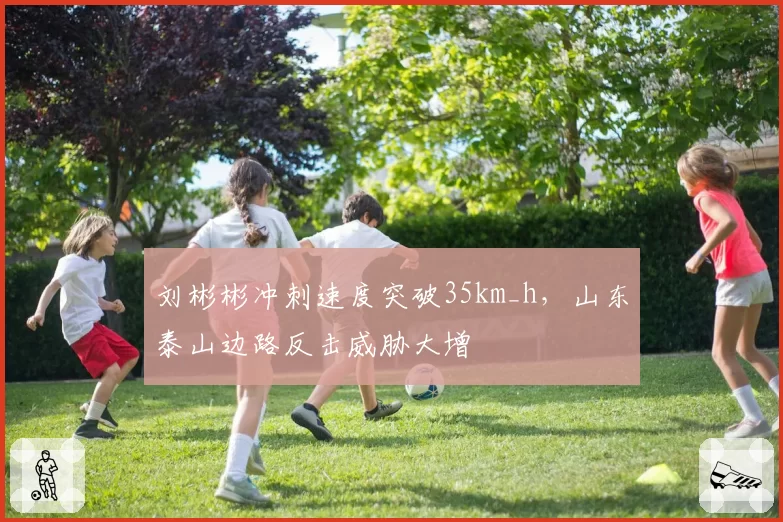 刘彬彬冲刺速度突破35km_h，山东泰山边路反击威胁大增