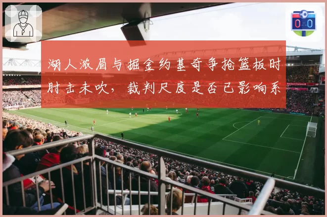 湖人浓眉与掘金约基奇争抢篮板时肘击未吹，裁判尺度是否已影响系列赛走向？