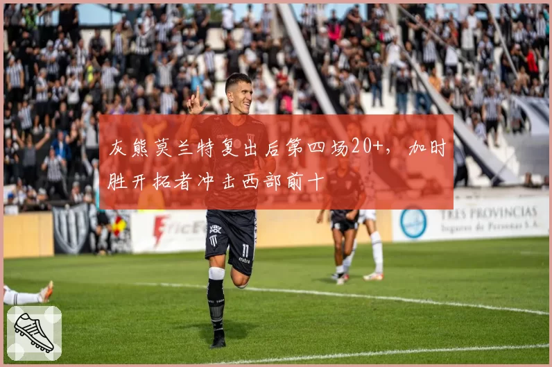 灰熊莫兰特复出后第四场20+，加时胜开拓者冲击西部前十