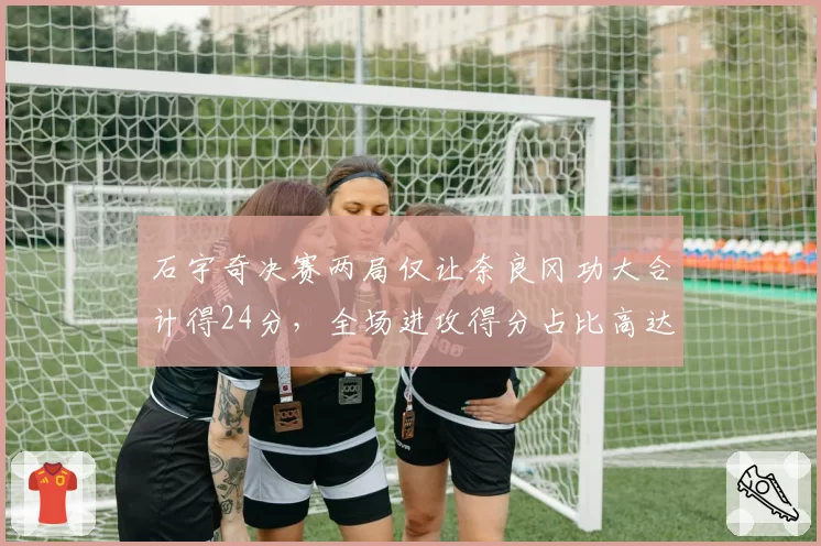 石宇奇决赛两局仅让奈良冈功大合计得24分，全场进攻得分占比高达58%