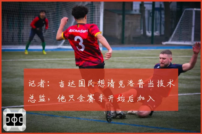记者:吉达国民想请克洛普当技术总监,他只会赛季开始后加入