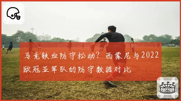马竞铁血防守松动?西蒙尼与2022欧冠亚军队的防守数据对比