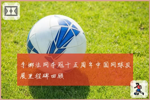 李娜法网夺冠十五周年中国网球发展里程碑回顾