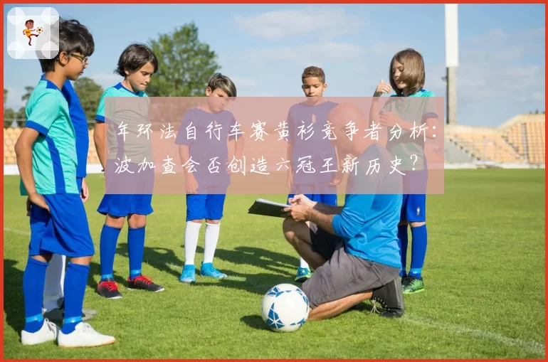 年环法自行车赛黄衫竞争者分析:波加查会否创造六冠王新历史?