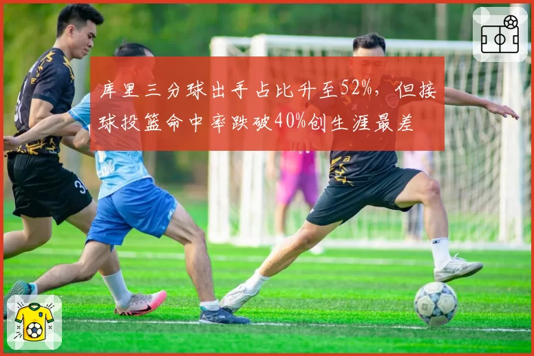 库里三分球出手占比升至52%，但接球投篮命中率跌破40%创生涯最差