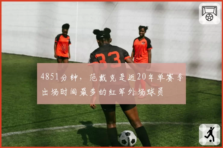 4851分钟,范戴克是近20年单赛季出场时间最多的红军外场球员