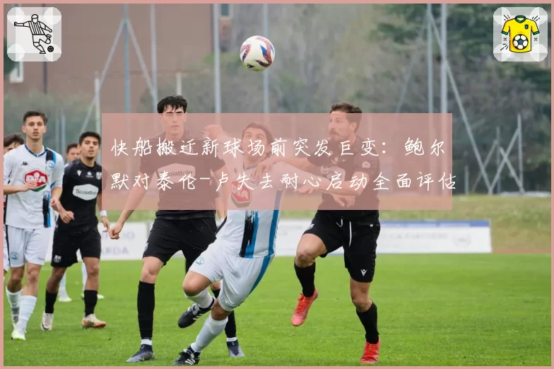 快船搬迁新球场前突发巨变：鲍尔默对泰伦-卢失去耐心启动全面评估