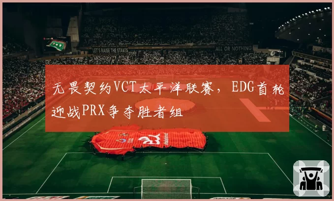 无畏契约VCT太平洋联赛，EDG首轮迎战PRX争夺胜者组