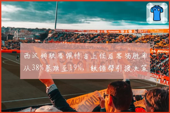 西汉姆联洛佩特吉上任后客场胜率从38%暴跌至19%，铁锤帮引援决策遭质疑
