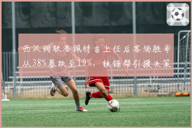西汉姆联洛佩特吉上任后客场胜率从38%暴跌至19%，铁锤帮引援决策遭质疑