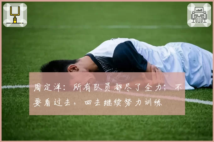 周定洋:所有队员都尽了全力;不要看过去,回去继续努力训练