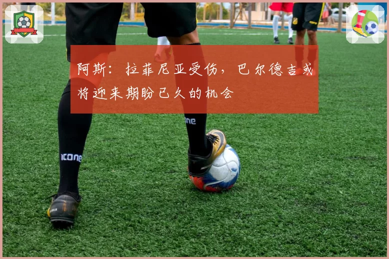 阿斯：拉菲尼亚受伤，巴尔德吉或将迎来期盼已久的机会