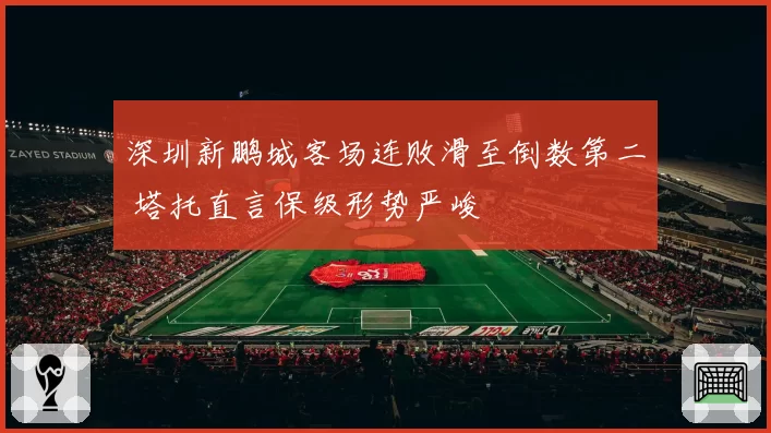 深圳新鹏城客场连败滑至倒数第二 塔托直言保级形势严峻
