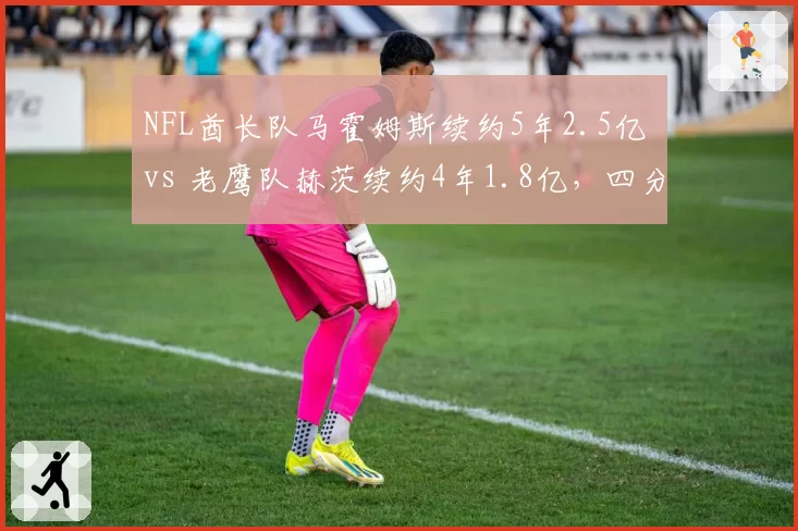 NFL酋长队马霍姆斯续约5年2.5亿 vs 老鹰队赫茨续约4年1.8亿，四分卫身价差距拉大