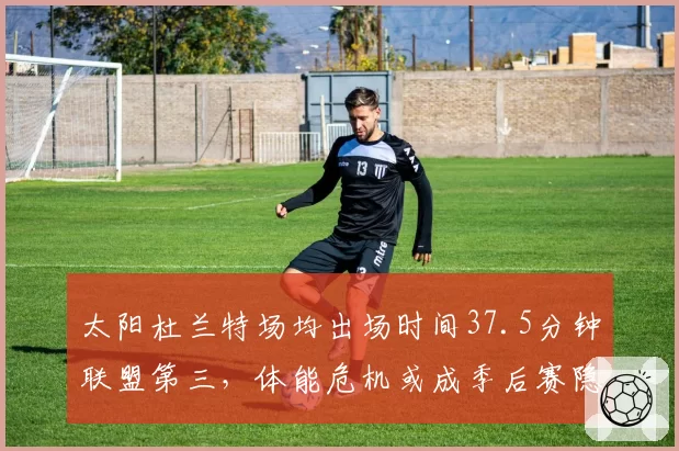 太阳杜兰特场均出场时间37.5分钟联盟第三，体能危机或成季后赛隐患