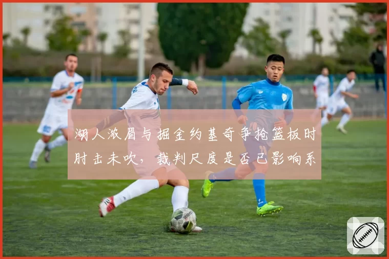 湖人浓眉与掘金约基奇争抢篮板时肘击未吹，裁判尺度是否已影响系列赛走向？