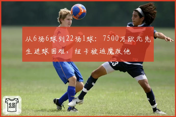 从6场6球到22场1球：7500万欧元先生进球困难，纽卡被迫魔改他